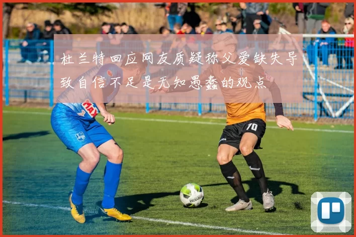 杜兰特回应网友质疑称父爱缺失导致自信不足是无知愚蠢的观点