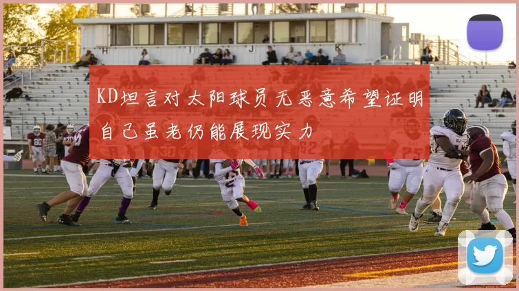 KD坦言对太阳球员无恶意希望证明自己虽老仍能展现实力