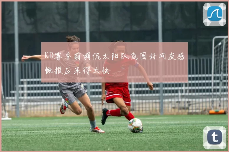 KD赛季前调侃太阳队氛围好网友感慨报应来得太快