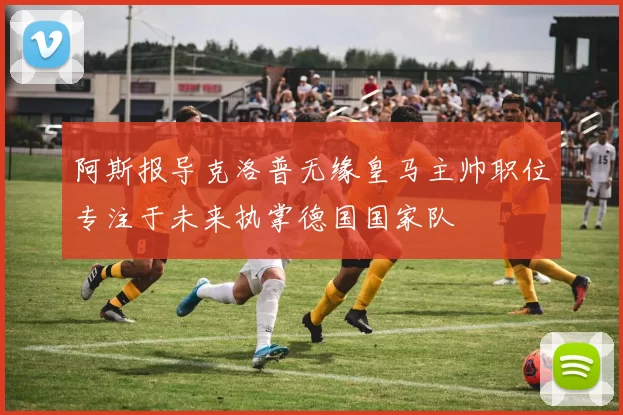 阿斯报导克洛普无缘皇马主帅职位专注于未来执掌德国国家队