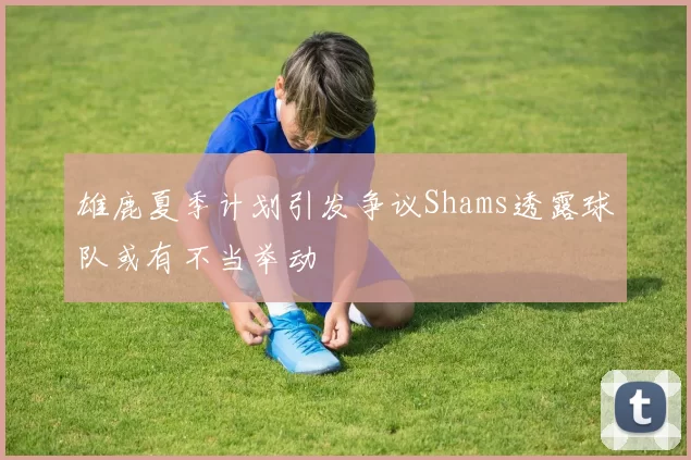雄鹿夏季计划引发争议Shams透露球队或有不当举动