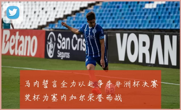 马内誓言全力以赴争夺非洲杯决赛奖杯为塞内加尔荣誉而战