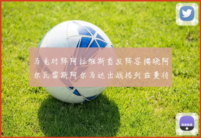 马竞对阵阿拉维斯首发阵容揭晓阿尔瓦雷斯阿尔马达出战格列兹曼待命
