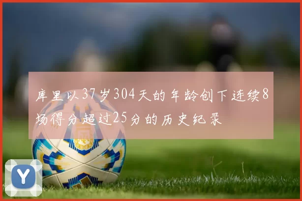 库里以37岁304天的年龄创下连续8场得分超过25分的历史纪录