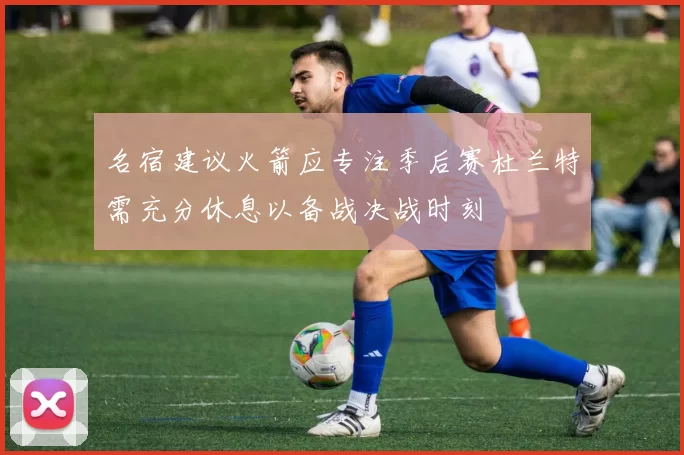 名宿建议火箭应专注季后赛杜兰特需充分休息以备战决战时刻