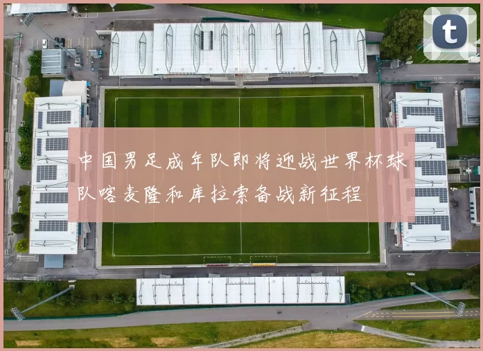 中国男足成年队即将迎战世界杯球队喀麦隆和库拉索备战新征程