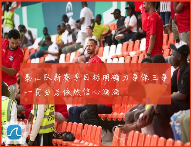 泰山队新赛季目标明确力争保三争一罚分后依然信心满满