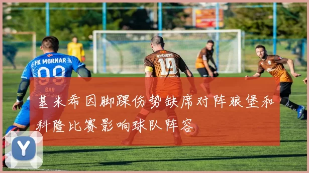 基米希因脚踝伤势缺席对阵狼堡和科隆比赛影响球队阵容