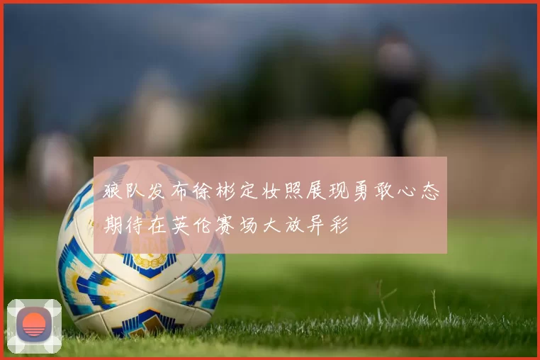 狼队发布徐彬定妆照展现勇敢心态期待在英伦赛场大放异彩