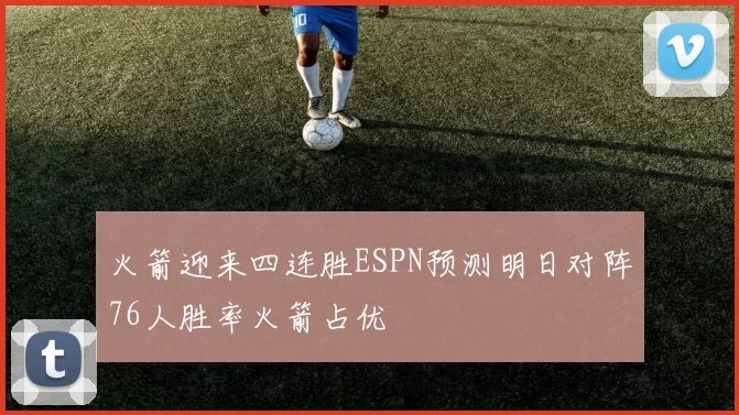 火箭迎来四连胜ESPN预测明日对阵76人胜率火箭占优