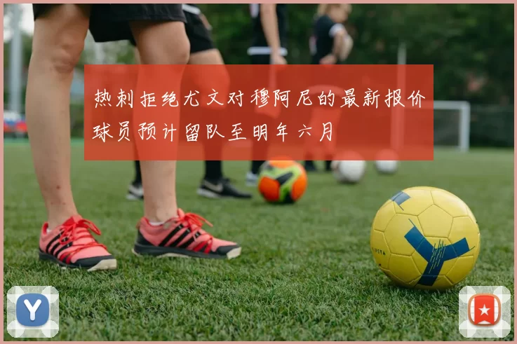 热刺拒绝尤文对穆阿尼的最新报价球员预计留队至明年六月